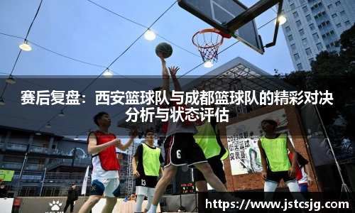 赛后复盘：西安篮球队与成都篮球队的精彩对决分析与状态评估