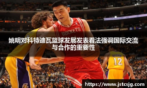 姚明对科特迪瓦篮球发展发表看法强调国际交流与合作的重要性