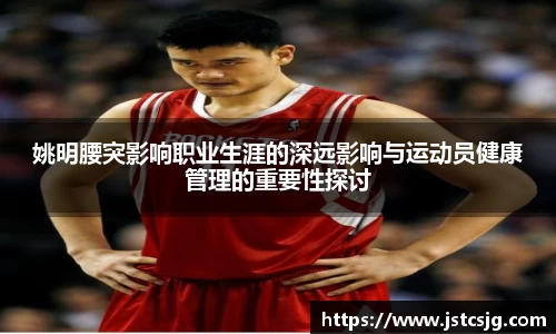 姚明腰突影响职业生涯的深远影响与运动员健康管理的重要性探讨