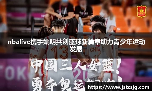 nbalive携手姚明共创篮球新篇章助力青少年运动发展