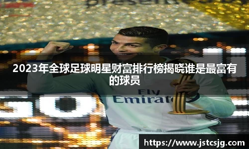 2023年全球足球明星财富排行榜揭晓谁是最富有的球员