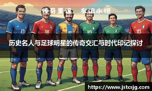 历史名人与足球明星的传奇交汇与时代印记探讨
