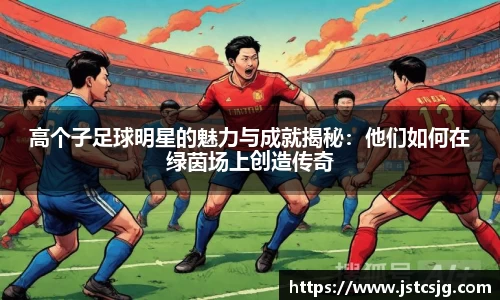 高个子足球明星的魅力与成就揭秘：他们如何在绿茵场上创造传奇
