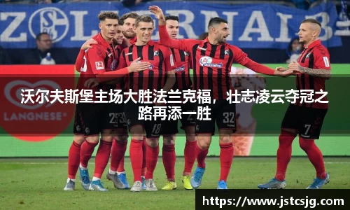 沃尔夫斯堡主场大胜法兰克福，壮志凌云夺冠之路再添一胜