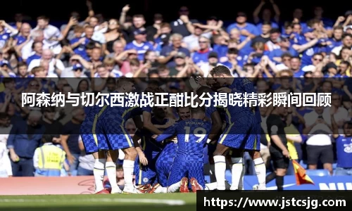 阿森纳与切尔西激战正酣比分揭晓精彩瞬间回顾