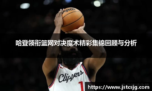 哈登领衔篮网对决魔术精彩集锦回顾与分析