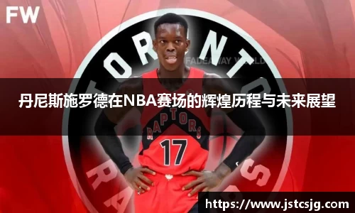 丹尼斯施罗德在NBA赛场的辉煌历程与未来展望